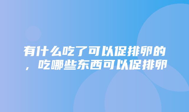 有什么吃了可以促排卵的，吃哪些东西可以促排卵