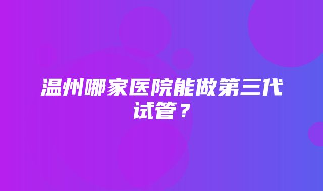 温州哪家医院能做第三代试管？