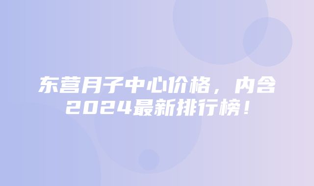 东营月子中心价格，内含2024最新排行榜！