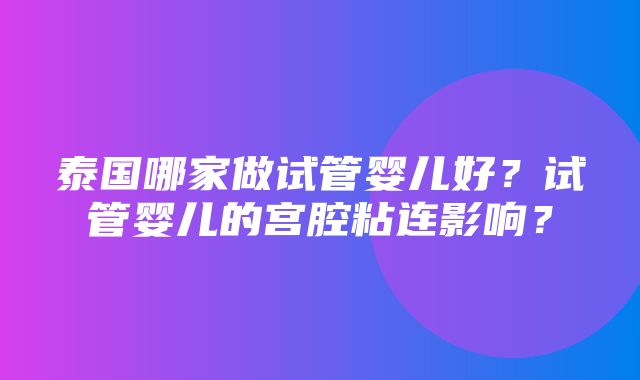 泰国哪家做试管婴儿好？试管婴儿的宫腔粘连影响？