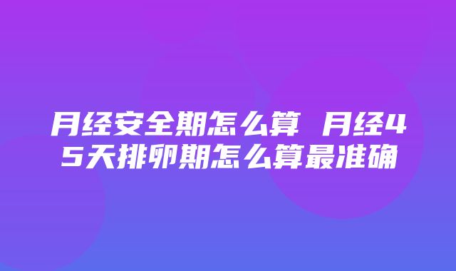 月经安全期怎么算 月经45天排卵期怎么算最准确