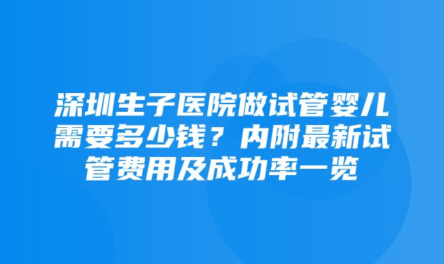 深圳生子医院做试管婴儿需要多少钱？内附最新试管费用及成功率一览