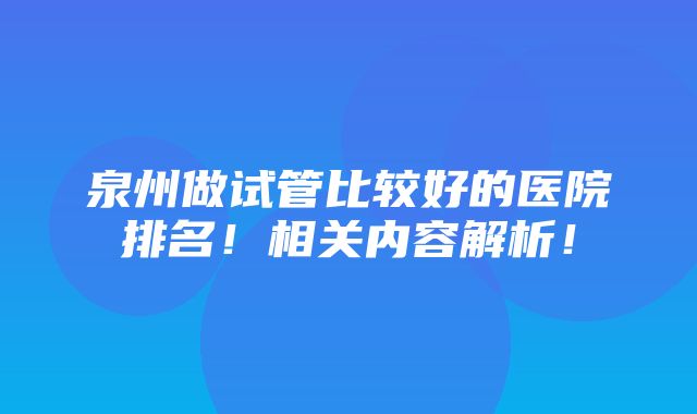 泉州做试管比较好的医院排名！相关内容解析！