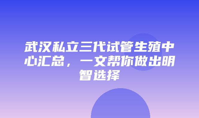 武汉私立三代试管生殖中心汇总，一文帮你做出明智选择