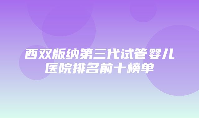 西双版纳第三代试管婴儿医院排名前十榜单