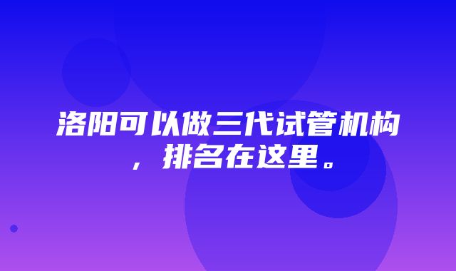 洛阳可以做三代试管机构，排名在这里。