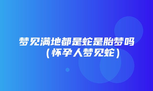 梦见满地都是蛇是胎梦吗（怀孕人梦见蛇）