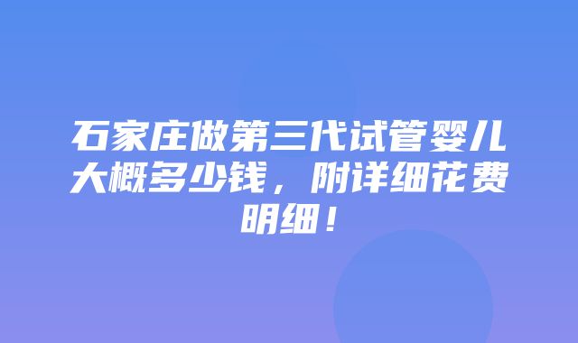 石家庄做第三代试管婴儿大概多少钱，附详细花费明细！