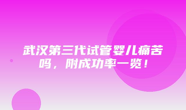 武汉第三代试管婴儿痛苦吗，附成功率一览！