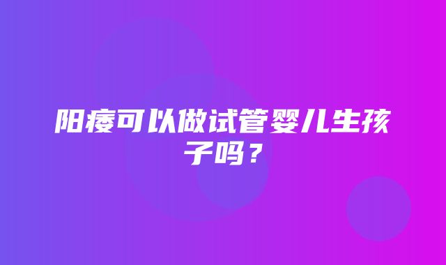 阳痿可以做试管婴儿生孩子吗？