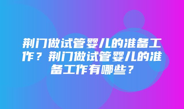 荆门做试管婴儿的准备工作？荆门做试管婴儿的准备工作有哪些？