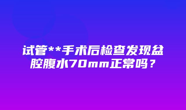 试管**手术后检查发现盆腔腹水70mm正常吗？