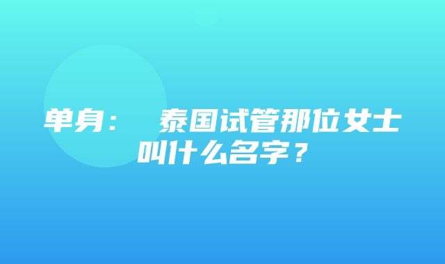 单身： 泰国试管那位女士叫什么名字？