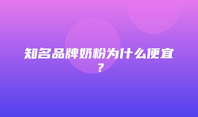 知名品牌奶粉为什么便宜？