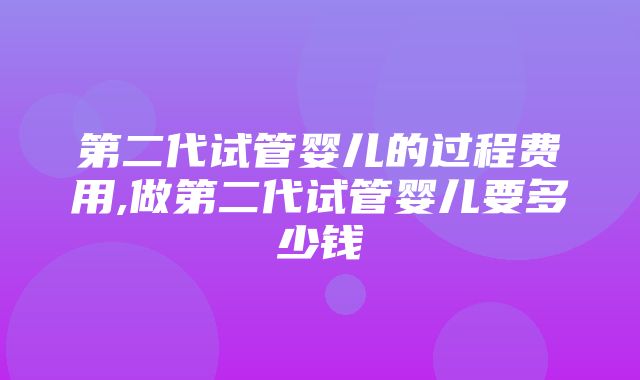 第二代试管婴儿的过程费用,做第二代试管婴儿要多少钱