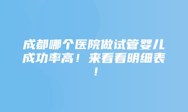 成都哪个医院做试管婴儿成功率高！来看看明细表！