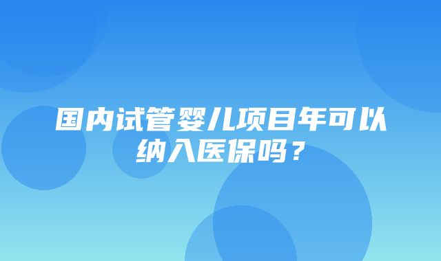 国内试管婴儿项目年可以纳入医保吗？