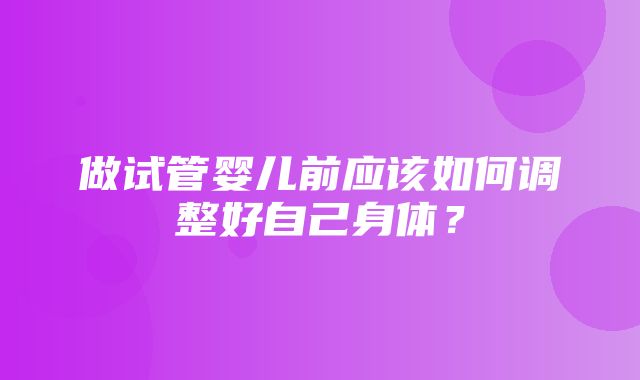 做试管婴儿前应该如何调整好自己身体？