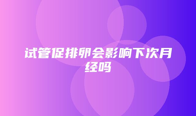 试管促排卵会影响下次月经吗