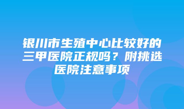 银川市生殖中心比较好的三甲医院正规吗？附挑选医院注意事项