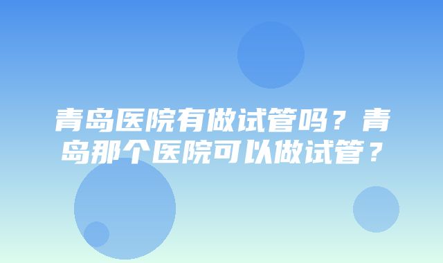 青岛医院有做试管吗？青岛那个医院可以做试管？