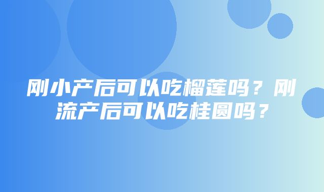 刚小产后可以吃榴莲吗？刚流产后可以吃桂圆吗？