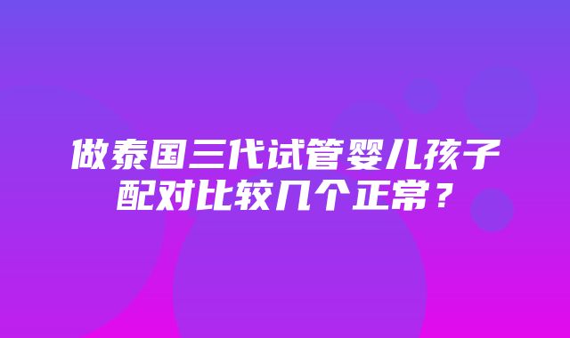 做泰国三代试管婴儿孩子配对比较几个正常？