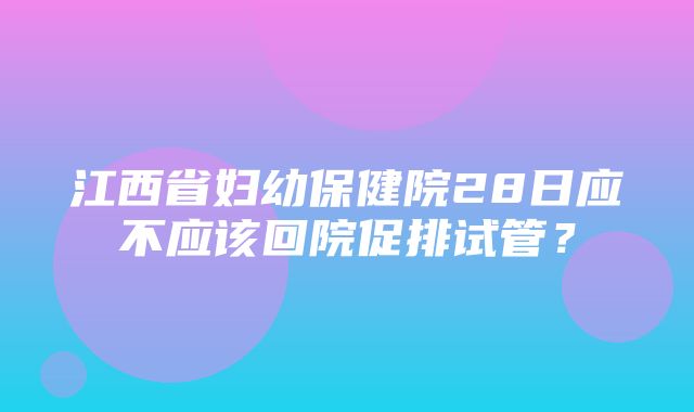 江西省妇幼保健院28日应不应该回院促排试管？