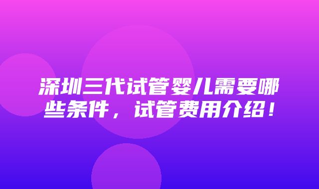 深圳三代试管婴儿需要哪些条件，试管费用介绍！