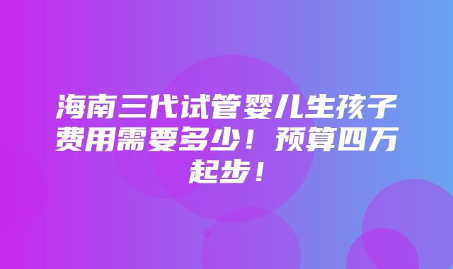 海南三代试管婴儿生孩子费用需要多少！预算四万起步！