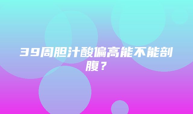 39周胆汁酸偏高能不能剖腹？