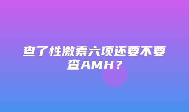 查了性激素六项还要不要查AMH？