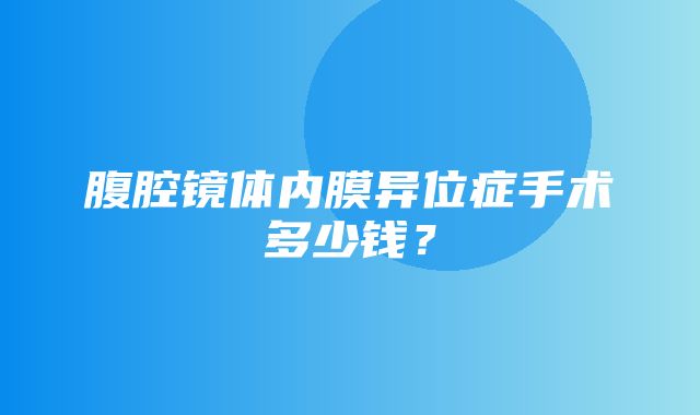 腹腔镜体内膜异位症手术多少钱？