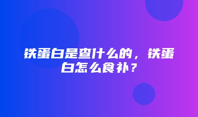 铁蛋白是查什么的，铁蛋白怎么食补？