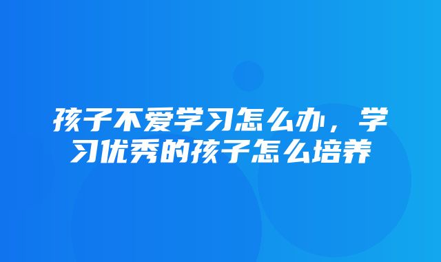 孩子不爱学习怎么办，学习优秀的孩子怎么培养