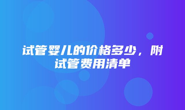 试管婴儿的价格多少，附试管费用清单