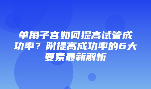 单角子宫如何提高试管成功率？附提高成功率的6大要素最新解析