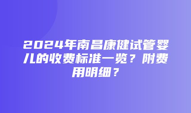 2024年南昌康健试管婴儿的收费标准一览？附费用明细？