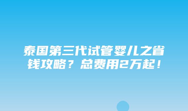 泰国第三代试管婴儿之省钱攻略？总费用2万起！