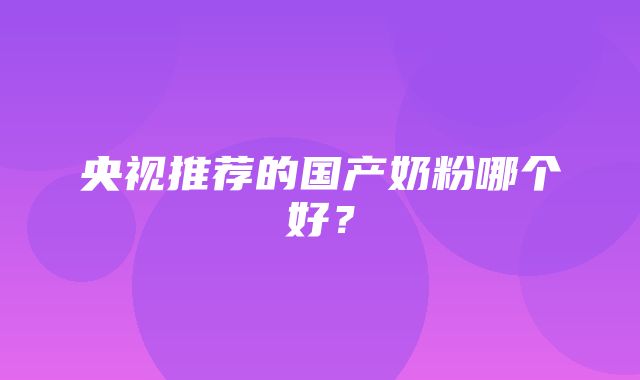 央视推荐的国产奶粉哪个好？