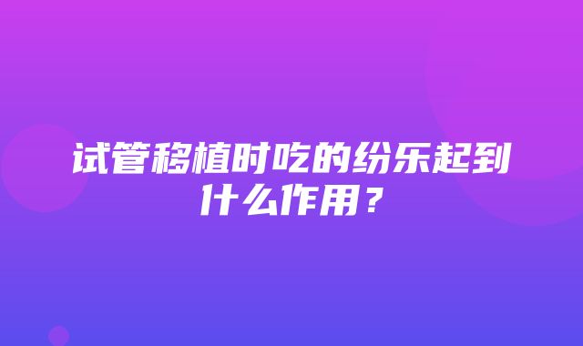 试管移植时吃的纷乐起到什么作用？