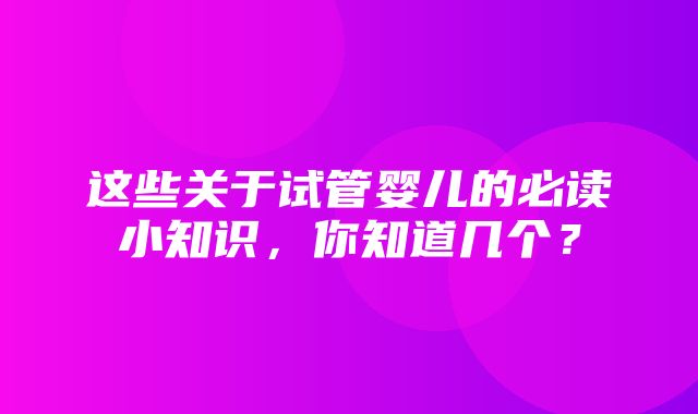 这些关于试管婴儿的必读小知识，你知道几个？