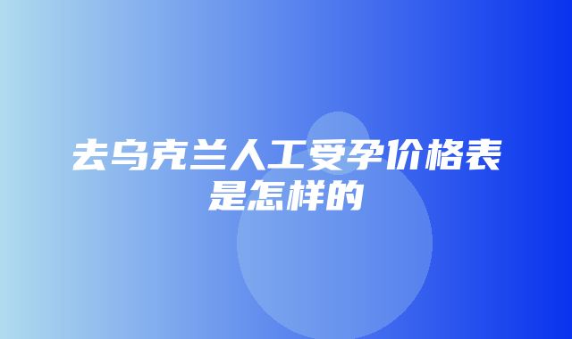 去乌克兰人工受孕价格表是怎样的