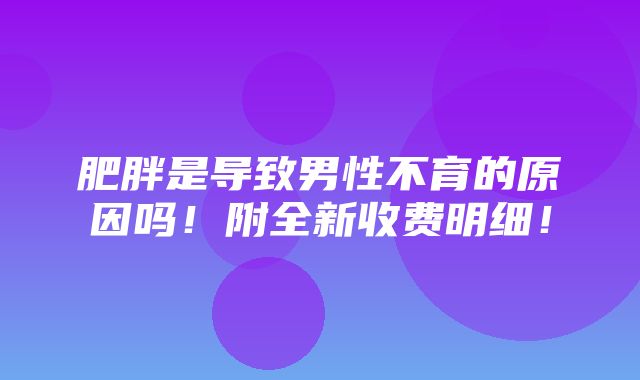 肥胖是导致男性不育的原因吗！附全新收费明细！