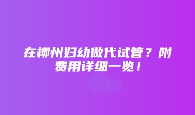 在柳州妇幼做代试管？附费用详细一览！