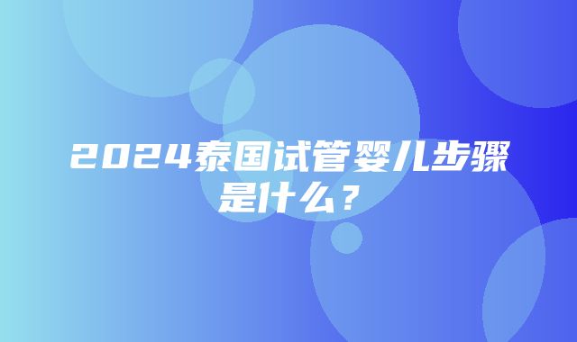 2024泰国试管婴儿步骤是什么？