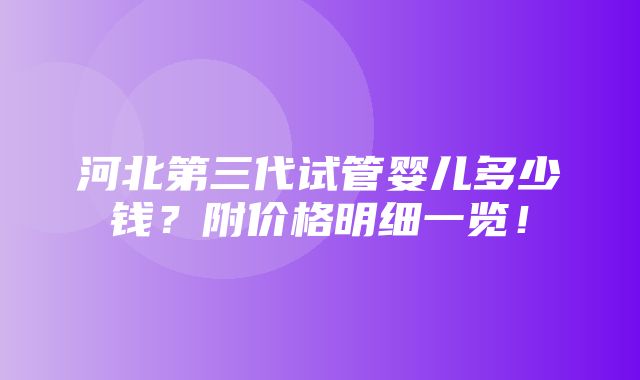 河北第三代试管婴儿多少钱？附价格明细一览！