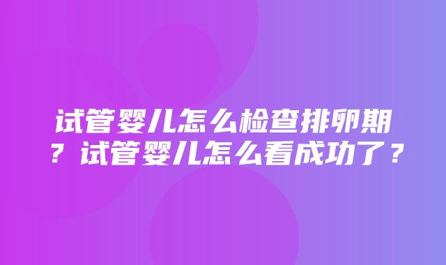 试管婴儿怎么检查排卵期？试管婴儿怎么看成功了？