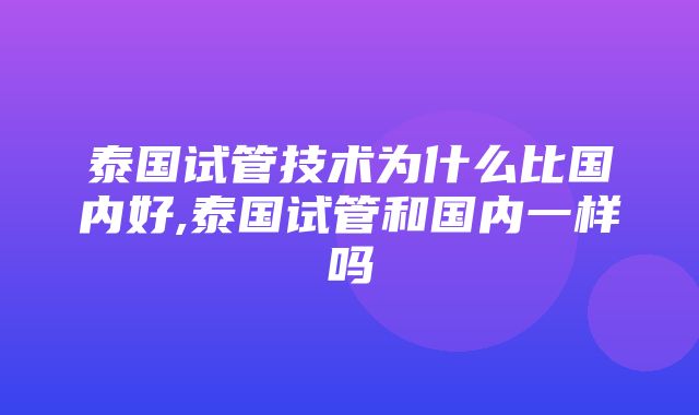 泰国试管技术为什么比国内好,泰国试管和国内一样吗