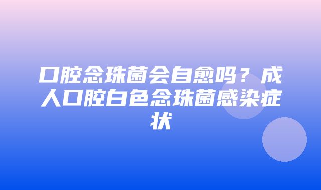 口腔念珠菌会自愈吗？成人口腔白色念珠菌感染症状